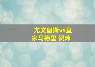 尤文图斯vs皇家马德里 贺炜